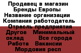 Продавец в магазин "Бренды Европы › Название организации ­ Компания-работодатель › Отрасль предприятия ­ Другое › Минимальный оклад ­ 1 - Все города Работа » Вакансии   . Мордовия респ.